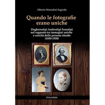 Quando le fotografie erano uniche. Dagherrotipi Ambrotipi Ferrotipi nel rapporto tra immagini uniche e unicità delle persone ritratte (1850-1920)