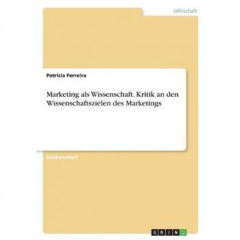 Marketing als Wissenschaft. Kritik an den Wissenschaftszielen des Marketings