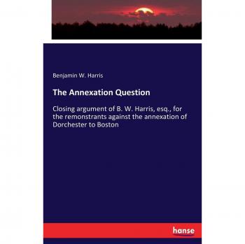The Annexation Question: Closing argument of B. W. Harris, esq., for the remonstrants against the annexation of Dorchester to Boston