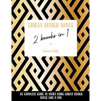 Cricut Design Space 2 Books in 1: The Complete Guide To Start Using Cricut Design Space Like a Pro