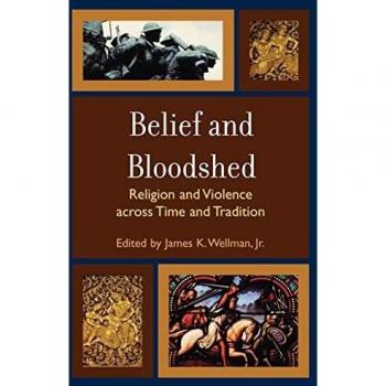 Belief and Bloodshed : Religion and Violence across Time and Tradition, by James K. Wellman