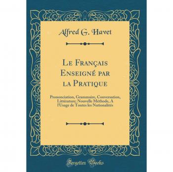 Le Français Enseigné par la Pratique: Prononciation, Grammaire, Conversation, Littérature; Nouvelle Méthode, A l'Usage de Toutes les Nationalités