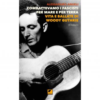 Combattevamo i fascisti per mare e per terra. Vita e ballate di Woody Guthrie