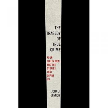 The Tragedy of True Crime : Four Guilty Men and the Stories That Define Us