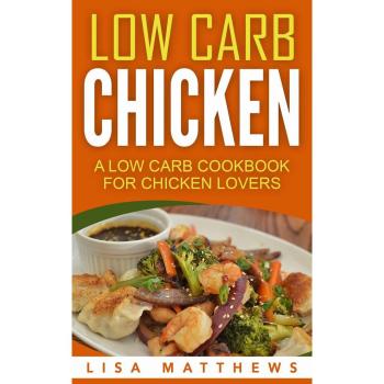Low Carb Chicken: A Low Carb Cookbook For Chicken Lovers