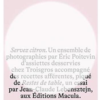 Servez citron. Un ensemble de photographies par Eric Poitevin d'assiettes desservies chez Troisgros accompagné des recettes afférentes, piqué de Restes de table, un essai par Jean-Claude Lebensztejn