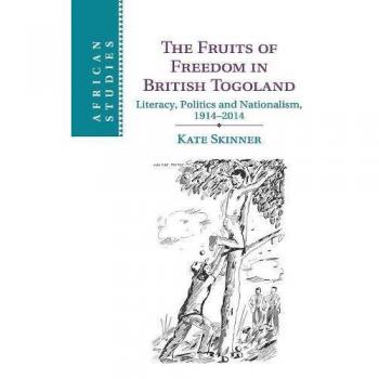 The Fruits of Freedom in British Togoland: Literacy, Politics and Nationalism, 1914e2014 (African Studies)