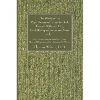 The Works of the Right Reverend Father in God, Thomas Wilson, D. D., Lord Bishop of Sodor and Man, Vol. V: Sacra Privata.