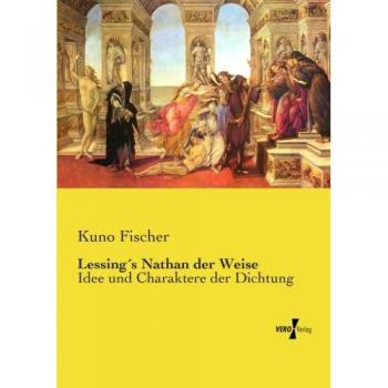 Lessing's Nathan der Weise: Idee und Charaktere der Dichtung