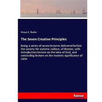 The Seven Creative Principles: being a series of seven lectures delivered before the society for esoteric culture, of Boston, with introductory ... lecture on the esoteric significance of color