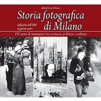 Storia fotografica di Milano dalla fine dell'800 ai giorni nostri. 150 anni di immagini tra cronaca, politica e cultura. Ediz. illustrata