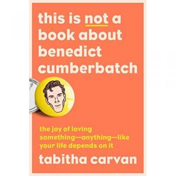 This Is Not a Book About Benedict Cumberbatch: The Joy of Loving Something--Anything--Like Your Life Depends On It