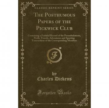 The Posthumous Papers of the Pickwick Club: Containing a Faithful Record of the Perambulations, Perils, Travels, Adventures and Sporting Transactions of the Corresponding Members