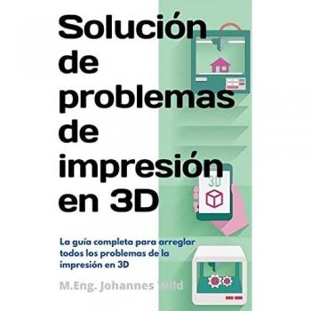 Solución de problemas de impresión en 3D: La guía completa para arreglar todos los problemas de la impresión en 3D