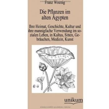 Die Pflanzen im alten Ägypten: Ihre Heimat, Geschichte, Kultur und ihre mannigfache Verwendung im sozialen Leben, in Kultus, Sitten, Gebräuchen, Medizin, Kunst
