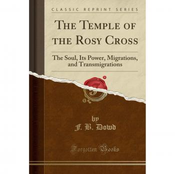 The Temple of the Rosy Cross: The Soul, Its Power, Migrations, and Transmigrations