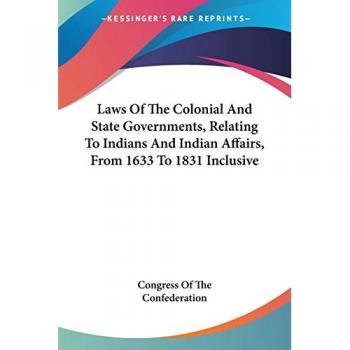 Laws Of The Colonial And State Governments, Relating To Indians And Indian Affairs, From 1633 To 1831 Inclusive