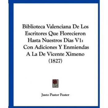 Biblioteca Valenciana De Los Escritores Que Florecieron Hasta Nuestros Dias V1: Con Adiciones Y Enmiendas A La De Vicente Ximeno (1827)