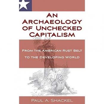 An Archaeology of Unchecked Capitalism: From the American Rust Belt to the Developing World