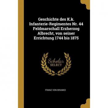 Geschichte Des K.K. Infanterie-Regimentes Nr. 44 Feldmarschall Erzherzog Albrecht Von Seiner Errichtung 1744 Bis 1875