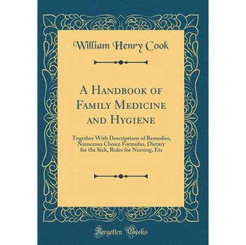 A Handbook of Family Medicine and Hygiene: Together With Descriptions of Remedies, Numerous Choice Formulas, Dietary for the Sick, Rules for Nursing, Etc