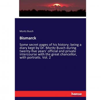 Bismarck: Some secret pages of his history; being a diary kept by Dr. Moritz Busch during twenty-five years' official and private intercourse with the great chancellor, with portraits. Vol. 2