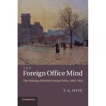 The Foreign Office Mind: The Making of British Foreign Policy, 1865 1914