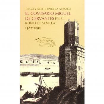Trigo y aceite para la Armada. El comisario Miguel de Cervantes en el reino de Sevilla 1587-1593