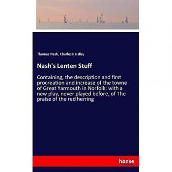 Nash's Lenten Stuff: Containing, the description and first procreation and increase of the towne of Great Yarmouth in Norfolk: with a new play, never played before, of The praise of the red herring