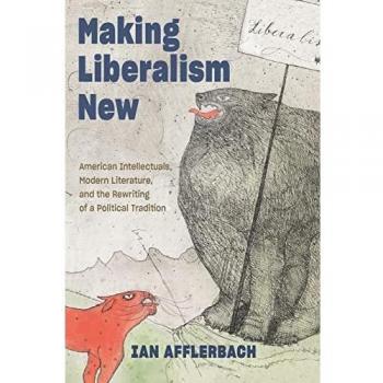 Making Liberalism New: American Intellectuals, Modern Literature, and the Rewriting of a Political Tradition