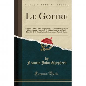 Le Goitre: Origine, Cours, Cause, Prophylaxie Et Traitement; Quelques Remarques sur l'Anatomie Et la Physiologie de la Glande Thyroïde Et Sa Tuméfaction Ordinairement Appelée Goitre