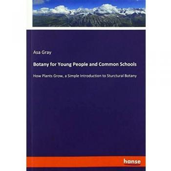 Botany for Young People and Common Schools: How Plants Grow, a Simple Introduction to Sturctural Botany