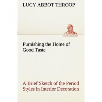 Furnishing the Home of Good Taste A Brief Sketch of the Period Styles in Interior Decoration with Suggestions as to Their Employment in the Homes of Today (TREDITION CLASSICS)