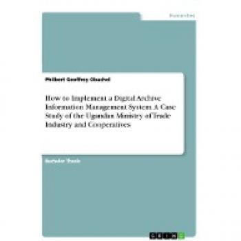 How to Implement a Digital Archive Information Management System. A Case Study of the Ugandan Ministry of Trade Industry and Cooperatives