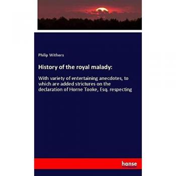 History of the royal malady:: With variety of entertaining anecdotes, to which are added strictures on the declaration of Horne Tooke, Esq. respecting