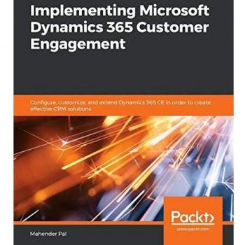 Implementing Microsoft Dynamics 365 Customer Engagement: Configure, customize, and extend Dynamics 365 CE in order to create effective CRM solutions