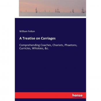 A Treatise on Carriages: Comprehending Coaches, Chariots, Phaetons, Curricles, Whiskies, &c.