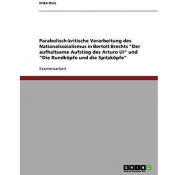 Parabolisch-kritische Verarbeitung des Nationalsozialismus in Bertolt Brechts Der aufhaltsame Aufstieg des Arturo Ui und Die Rundköpfe und die Spitzköpfe