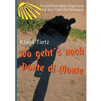 Klaus Tietz Wo Geht´s Nach Ponte Di Monte: Perspektiven Einer Pilgerreise Auf Dem Caminho Portugues