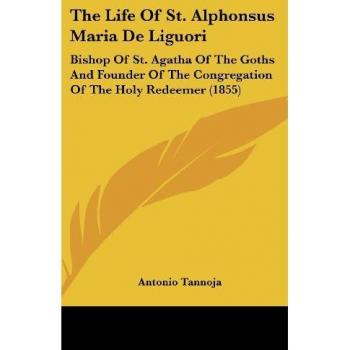 The Life Of St. Alphonsus Maria De Liguori: Bishop Of St. Agatha Of The Goths And Founder Of The Congregation Of The Holy Redeemer (1855)