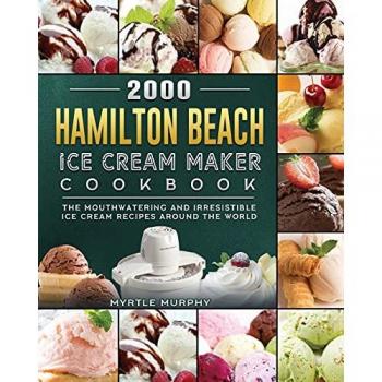 2000 Hamilton Beach Ice Cream Maker Cookbook: The Mouthwatering and Irresistible Ice Cream Recipes Around the World