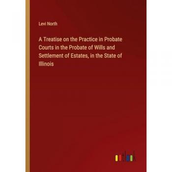 North, Levi: A Treatise on the Practice in Probate Courts in the Probate of Wills and Settlement of Estates, in the State of Illinois