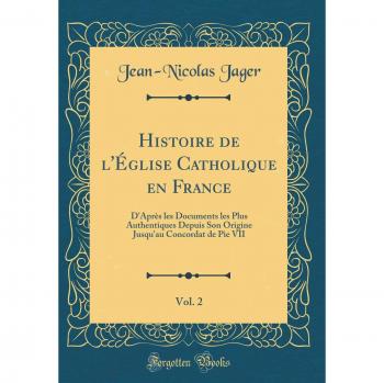 Histoire de l'Église Catholique en France, Vol. 2: D'Après les Documents les Plus Authentiques Depuis Son Origine Jusqu'au Concordat de Pie VII