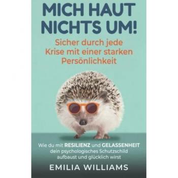 Emilia Williams Mich Haut Nichts Um! Sicher Durch Jede Krise Mit Einer Starken Persönlichkeit: Wie Du Mit Resilienz Und Gelassenheit Dein Psychologisches Schutzschild Aufbaust Und Glücklich Wirst