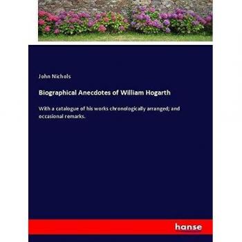 Biographical Anecdotes of William Hogarth: With a catalogue of his works chronologically arranged; and occasional remarks.