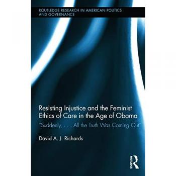 Resisting Injustice and the Feminist Ethics of Care in the Age of Obama: Suddenly,...All the Truth Was Coming Out (Routledge Research in American Politics and Governance, 6, Band 6)
