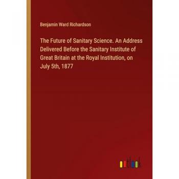 The Future of Sanitary Science. An Address Delivered Before the Sanitary Institute of Great Britain at the Royal Institution on July 5th 1877