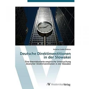 Deutsche Direktinvestitionen in der Slowakei: Eine theoriebasierte empirische Untersuchung deutscher Direktinvestitionen in der Slowakei