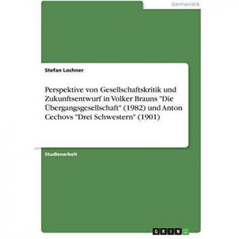 Perspektive von Gesellschaftskritik und Zukunftsentwurf in Volker Brauns Die Übergangsgesellschaft (1982) und Anton Cechovs Drei Schwestern (1901)
