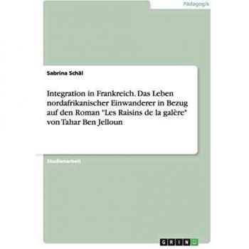 Integration in Frankreich. Das Leben nordafrikanischer Einwanderer in Bezug auf den Roman Les Raisins de la galère von Tahar Ben Jelloun